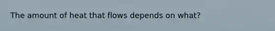 The amount of heat that flows depends on what?