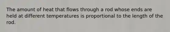 The amount of heat that flows through a rod whose ends are held at different temperatures is proportional to the length of the rod.