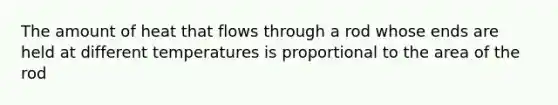 The amount of heat that flows through a rod whose ends are held at different temperatures is proportional to the area of the rod