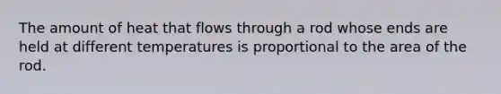 The amount of heat that flows through a rod whose ends are held at different temperatures is proportional to the area of the rod.