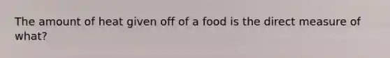 The amount of heat given off of a food is the direct measure of what?