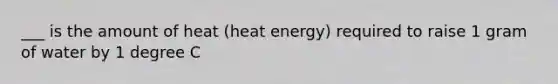 ___ is the amount of heat (heat energy) required to raise 1 gram of water by 1 degree C