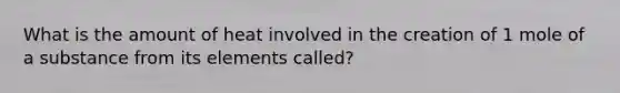 What is the amount of heat involved in the creation of 1 mole of a substance from its elements called?