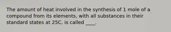 The amount of heat involved in the synthesis of 1 mole of a compound from its elements, with all substances in their standard states at 25C, is called ____.