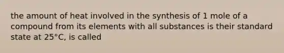 the amount of heat involved in the synthesis of 1 mole of a compound from its elements with all substances is their standard state at 25°C, is called