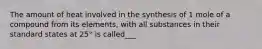 The amount of heat involved in the synthesis of 1 mole of a compound from its elements, with all substances in their standard states at 25° is called___