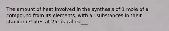 The amount of heat involved in the synthesis of 1 mole of a compound from its elements, with all substances in their standard states at 25° is called___