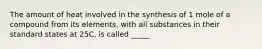 The amount of heat involved in the synthesis of 1 mole of a compound from its elements, with all substances in their standard states at 25C, is called _____