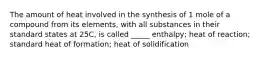 The amount of heat involved in the synthesis of 1 mole of a compound from its elements, with all substances in their standard states at 25C, is called _____ enthalpy; heat of reaction; standard heat of formation; heat of solidification