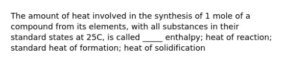 The amount of heat involved in the synthesis of 1 mole of a compound from its elements, with all substances in their standard states at 25C, is called _____ enthalpy; heat of reaction; standard heat of formation; heat of solidification