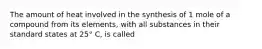 The amount of heat involved in the synthesis of 1 mole of a compound from its elements, with all substances in their standard states at 25° C, is called