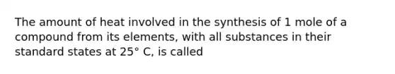 The amount of heat involved in the synthesis of 1 mole of a compound from its elements, with all substances in their standard states at 25° C, is called