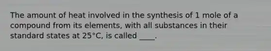 The amount of heat involved in the synthesis of 1 mole of a compound from its elements, with all substances in their standard states at 25°C, is called ____.