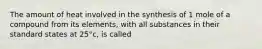The amount of heat involved in the synthesis of 1 mole of a compound from its elements, with all substances in their standard states at 25°c, is called