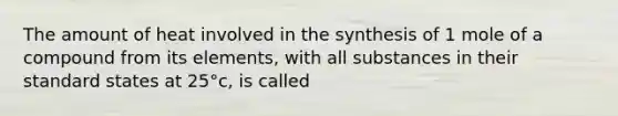 The amount of heat involved in the synthesis of 1 mole of a compound from its elements, with all substances in their standard states at 25°c, is called