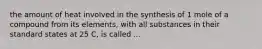 the amount of heat involved in the synthesis of 1 mole of a compound from its elements, with all substances in their standard states at 25 C, is called ...