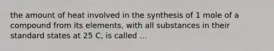 the amount of heat involved in the synthesis of 1 mole of a compound from its elements, with all substances in their standard states at 25 C, is called ...