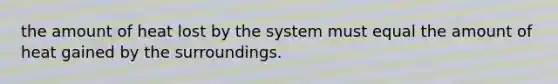 the amount of heat lost by the system must equal the amount of heat gained by the surroundings.