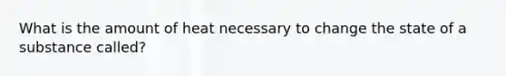 What is the amount of heat necessary to change the state of a substance called?