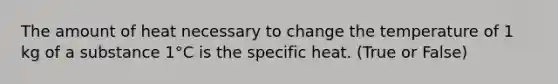 The amount of heat necessary to change the temperature of 1 kg of a substance 1°C is the specific heat. (True or False)
