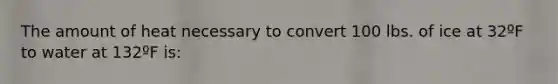 The amount of heat necessary to convert 100 lbs. of ice at 32ºF to water at 132ºF is: