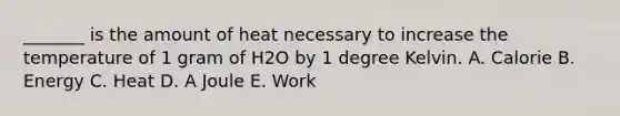 _______ is the amount of heat necessary to increase the temperature of 1 gram of H2O by 1 degree Kelvin. A. Calorie B. Energy C. Heat D. A Joule E. Work