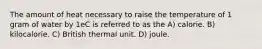 The amount of heat necessary to raise the temperature of 1 gram of water by 1eC is referred to as the A) calorie. B) kilocalorie. C) British thermal unit. D) joule.