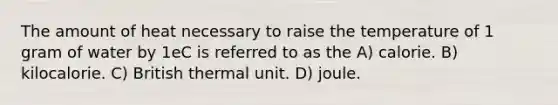 The amount of heat necessary to raise the temperature of 1 gram of water by 1eC is referred to as the A) calorie. B) kilocalorie. C) British thermal unit. D) joule.