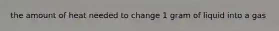 the amount of heat needed to change 1 gram of liquid into a gas