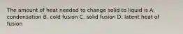 The amount of heat needed to change solid to liquid is A. condensation B. cold fusion C. solid fusion D. latent heat of fusion