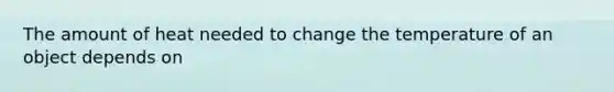 The amount of heat needed to change the temperature of an object depends on