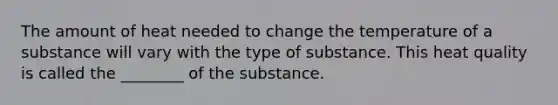 The amount of heat needed to change the temperature of a substance will vary with the type of substance. This heat quality is called the ________ of the substance.