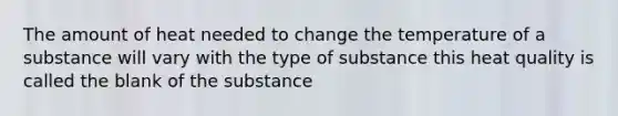 The amount of heat needed to change the temperature of a substance will vary with the type of substance this heat quality is called the blank of the substance