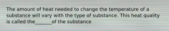 The amount of heat needed to change the temperature of a substance will vary with the type of substance. This heat quality is called the_______of the substance