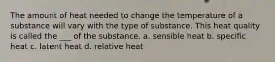 The amount of heat needed to change the temperature of a substance will vary with the type of substance. This heat quality is called the ___ of the substance. a. sensible heat b. specific heat c. latent heat d. relative heat