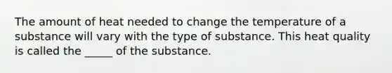 The amount of heat needed to change the temperature of a substance will vary with the type of substance. This heat quality is called the _____ of the substance.