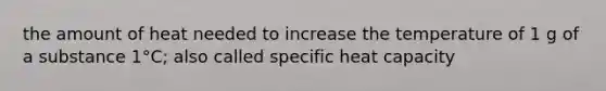 the amount of heat needed to increase the temperature of 1 g of a substance 1°C; also called specific heat capacity