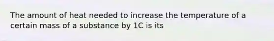 The amount of heat needed to increase the temperature of a certain mass of a substance by 1C is its