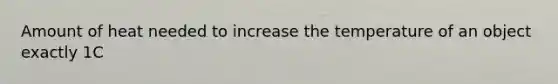 Amount of heat needed to increase the temperature of an object exactly 1C