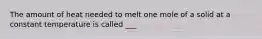 The amount of heat needed to melt one mole of a solid at a constant temperature is called ___