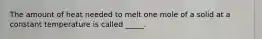 The amount of heat needed to melt one mole of a solid at a constant temperature is called _____.