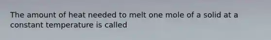 The amount of heat needed to melt one mole of a solid at a constant temperature is called