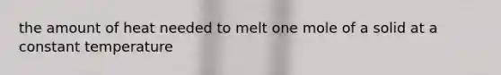 the amount of heat needed to melt one mole of a solid at a constant temperature