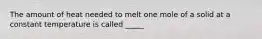 The amount of heat needed to melt one mole of a solid at a constant temperature is called _____