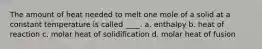 The amount of heat needed to melt one mole of a solid at a constant temperature is called ____. a. enthalpy b. heat of reaction c. molar heat of solidification d. molar heat of fusion