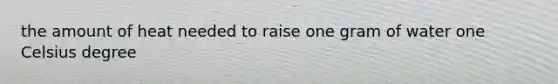 the amount of heat needed to raise one gram of water one Celsius degree