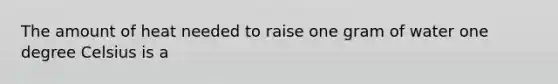 The amount of heat needed to raise one gram of water one degree Celsius is a