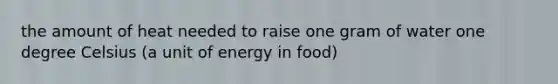 the amount of heat needed to raise one gram of water one degree Celsius (a unit of energy in food)