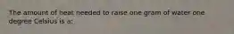 The amount of heat needed to raise one gram of water one degree Celsius is a: