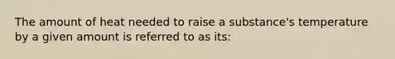 The amount of heat needed to raise a substance's temperature by a given amount is referred to as its: